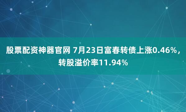 股票配资神器官网 7月23日富春转债上涨0.46%，转股溢价率11.94%