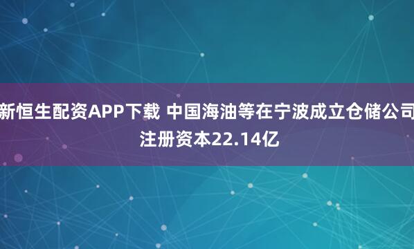 新恒生配资APP下载 中国海油等在宁波成立仓储公司 注册资本22.14亿