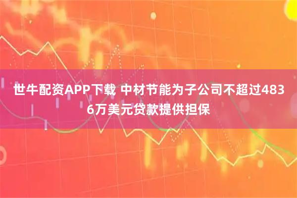 世牛配资APP下载 中材节能为子公司不超过4836万美元贷款提供担保