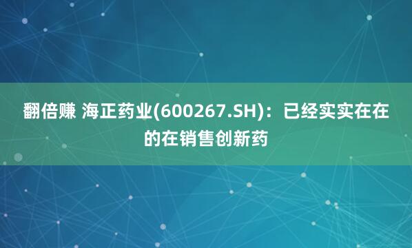 翻倍赚 海正药业(600267.SH)：已经实实在在的在销售创新药