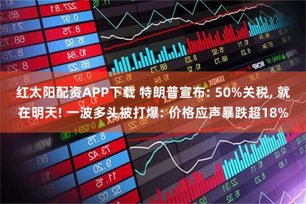 红太阳配资APP下载 特朗普宣布: 50%关税, 就在明天! 一波多头被打爆: 价格应声暴跌超18%
