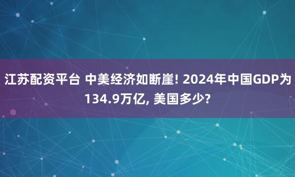 江苏配资平台 中美经济如断崖! 2024年中国GDP为134.9万亿, 美国多少?