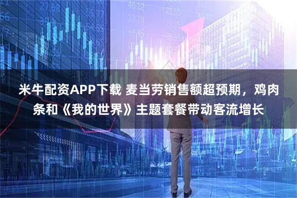 米牛配资APP下载 麦当劳销售额超预期，鸡肉条和《我的世界》主题套餐带动客流增长