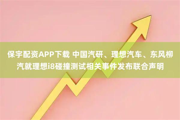 保宇配资APP下载 中国汽研、理想汽车、东风柳汽就理想i8碰撞测试相关事件发布联合声明
