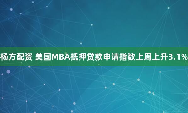 杨方配资 美国MBA抵押贷款申请指数上周上升3.1%