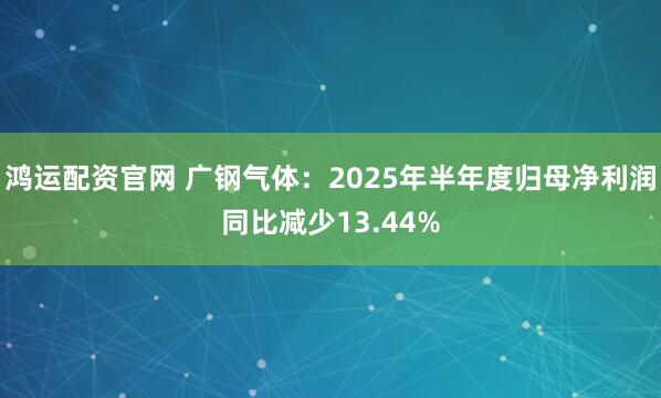 鸿运配资官网 广钢气体：2025年半年度归母净利润同比减少13.44%