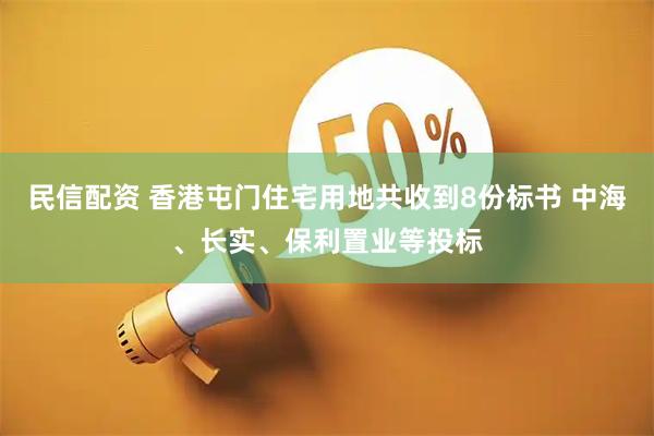 民信配资 香港屯门住宅用地共收到8份标书 中海、长实、保利置业等投标