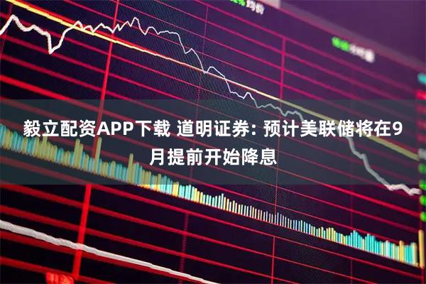 毅立配资APP下载 道明证券: 预计美联储将在9月提前开始降息