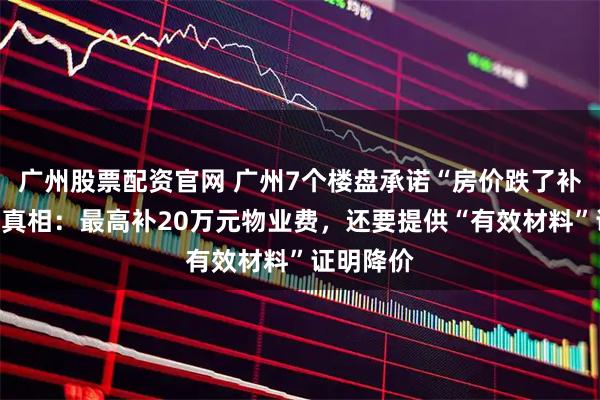 广州股票配资官网 广州7个楼盘承诺“房价跌了补差价”，真相：最高补20万元物业费，还要提供“有效材料”证明降价