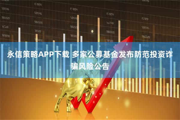 永信策略APP下载 多家公募基金发布防范投资诈骗风险公告