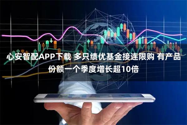 心安智配APP下载 多只绩优基金接连限购 有产品份额一个季度增长超10倍