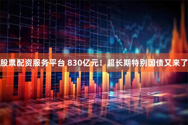 股票配资服务平台 830亿元！超长期特别国债又来了