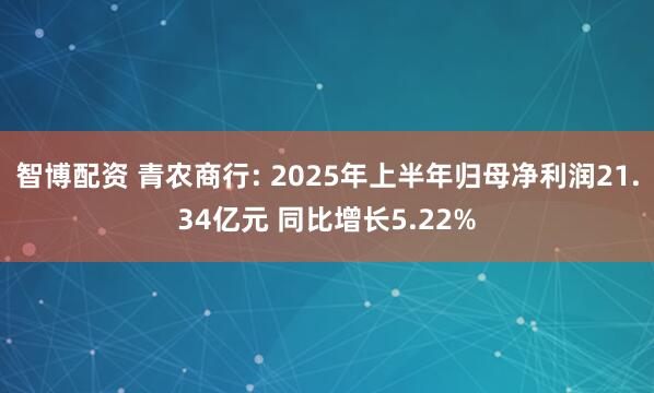 智博配资 青农商行: 2025年上半年归母净利润21.34亿元 同比增长5.22%