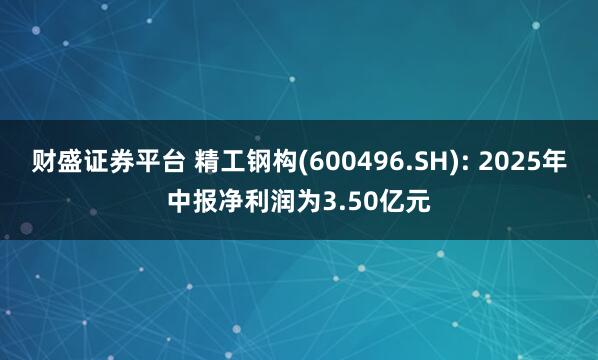 财盛证券平台 精工钢构(600496.SH): 2025年中报净利润为3.50亿元