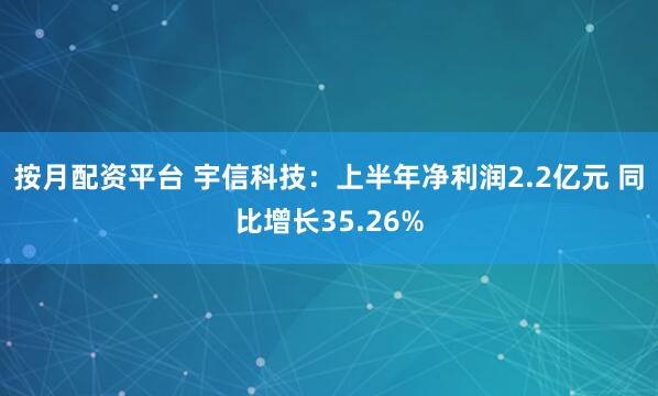 按月配资平台 宇信科技：上半年净利润2.2亿元 同比增长35.26%