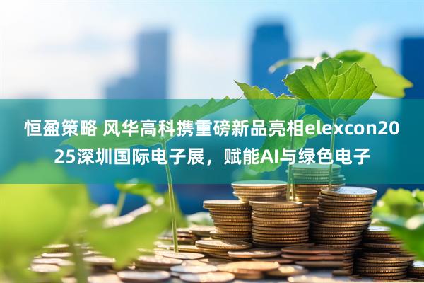 恒盈策略 风华高科携重磅新品亮相elexcon2025深圳国际电子展，赋能AI与绿色电子