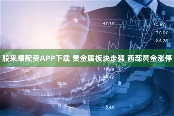 股来顺配资APP下载 贵金属板块走强 西部黄金涨停