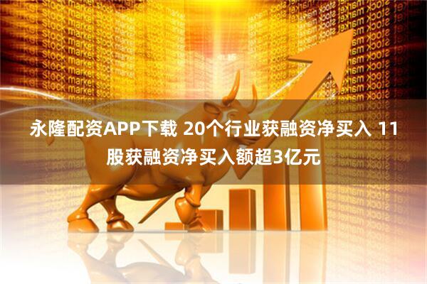 永隆配资APP下载 20个行业获融资净买入 11股获融资净买入额超3亿元