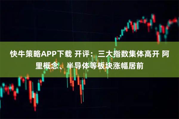 快牛策略APP下载 开评：三大指数集体高开 阿里概念、半导体等板块涨幅居前