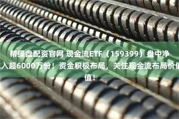 帮操盘配资官网 现金流ETF（159399）盘中净流入超6000万份！资金积极布局，关注现金流布局价值！