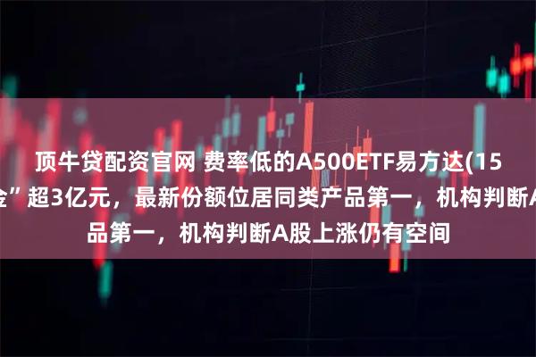 顶牛贷配资官网 费率低的A500ETF易方达(159361)昨日“吸金”超3亿元，最新份额位居同类产品第一，机构判断A股上涨仍有空间