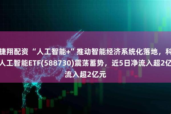 捷翔配资 “人工智能+”推动智能经济系统化落地，科创人工智能ETF(588730)震荡蓄势，近5日净流入超2亿元
