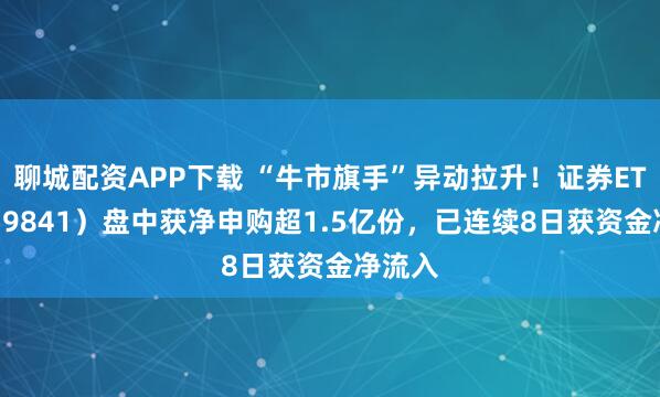 聊城配资APP下载 “牛市旗手”异动拉升！证券ETF（159841）盘中获净申购超1.5亿份，已连续8日获资金净流入