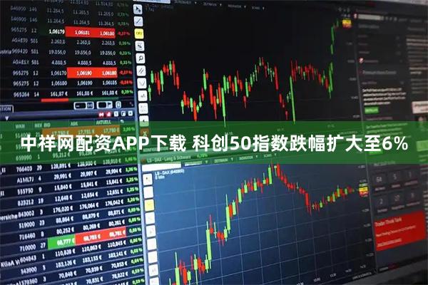 中祥网配资APP下载 科创50指数跌幅扩大至6%