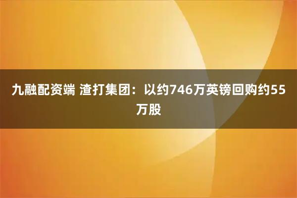 九融配资端 渣打集团：以约746万英镑回购约55万股