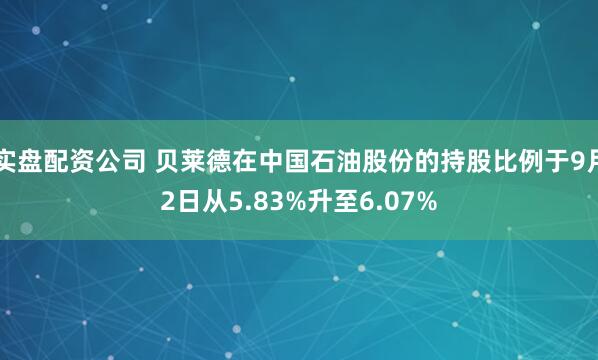 实盘配资公司 贝莱德在中国石油股份的持股比例于9月2日从5.83%升至6.07%
