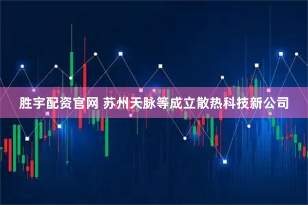 胜宇配资官网 苏州天脉等成立散热科技新公司