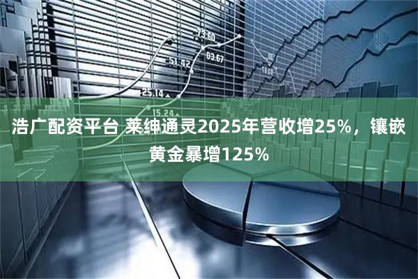 浩广配资平台 莱绅通灵2025年营收增25%，镶嵌黄金暴增125%