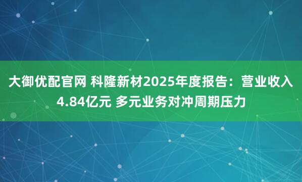 大御优配官网 科隆新材2025年度报告：营业收入4.84亿元 多元业务对冲周期压力
