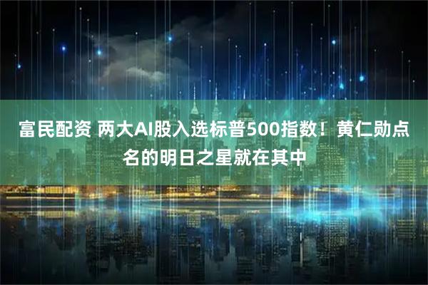 富民配资 两大AI股入选标普500指数！黄仁勋点名的明日之星就在其中